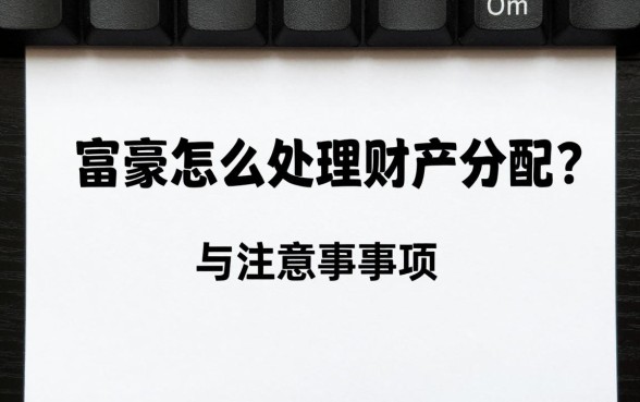 富豪怎么处理财产分配?富豪家庭财产分配原则与注意事项