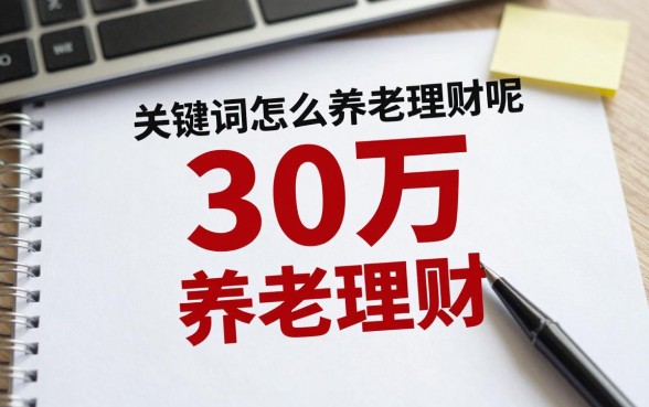30万怎么养老理财呢,养老理财稳健方式有哪些?