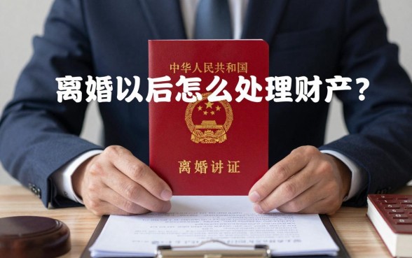 离婚以后怎么处理财产？离婚财产分割标准及流程详解