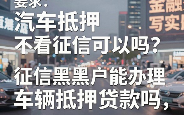 汽车抵押不看征信可以吗?征信黑户能办理车辆抵押贷款吗