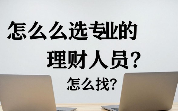 怎么选专业的理财人员？靠谱理财顾问怎么找？