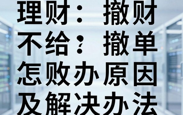 理财不给撤单怎么办理?理财撤单失败原因及解决办法