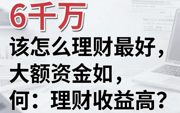 6千万该怎么理财最好,大额资金如何理财收益高?