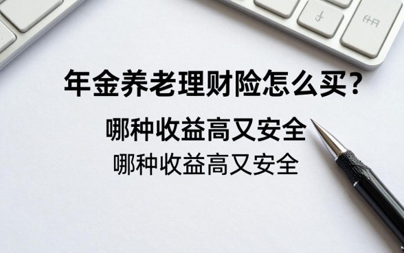 年金养老理财险怎么买?哪种收益高又安全?