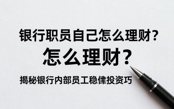 银行职员自己怎么理财？揭秘银行内部员工稳健投资技巧